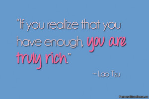 If you realize that you have enough, you are truly rich.” ~ Lao Tzu