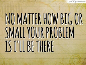 ... matter how big or small your problem is I'll be there - Jar of Quotes