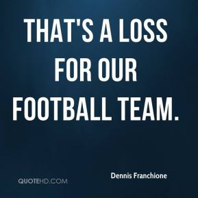 Dennis Franchione - That's a loss for our football team.