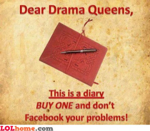 Dear drama queens, this is a diary, use it for writing your drama ...