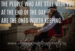 ... with you at the end of the day are the ones worth keeping. ~ Anonymous