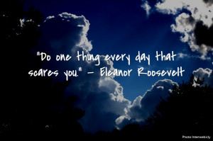 Do one thing every day that scares you.” — Eleanor Roosevelt