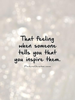 ... feeling when someone tells you that you inspire them Picture Quote #1