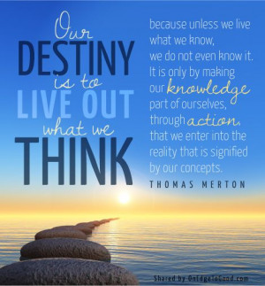 Quote: Our Destiny is to Live Out What We Think, by Thomas Merton in ...