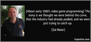 About early 1980's video game programming) The irony is we thought we ...