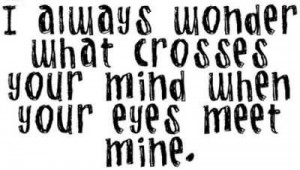 Always Wonder What Crosses Your Mind When Your Eyes Meet Mine