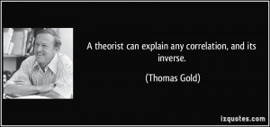 theorist can explain any correlation, and its inverse. - Thomas Gold