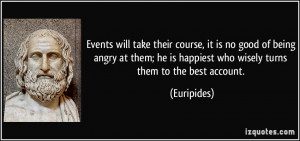 Events will take their course, it is no good of being angry at them ...