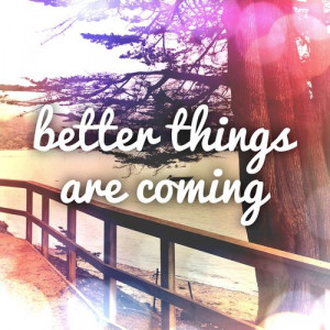 Better things are coming!