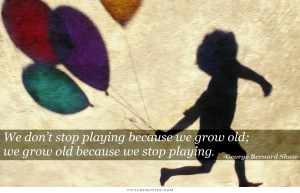 ... stop playing because we grow old, we grow old because we stop playing