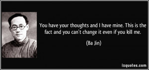 ... This is the fact and you can't change it even if you kill me. - Ba Jin