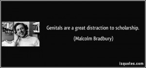 Genitals are a great distraction to scholarship. - Malcolm Bradbury
