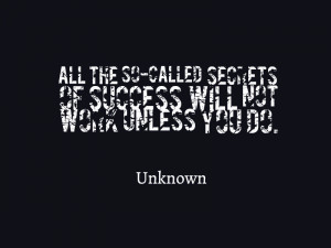 ... ‘secrets of success’ will not work unless you do.” Unknown