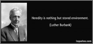 Heredity is nothing but stored environment. - Luther Burbank