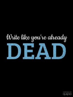Write like you're already dead.