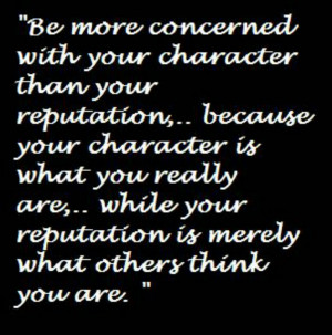 Be more concerned with your character than your reputation, because ...