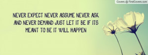 ... NEVER DEMAND,. JUST LET IT BE. IF IT'S MEANT TO BE,. IT WILL HAPPEN