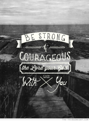 Be strong and courageous the lord your god goes with you