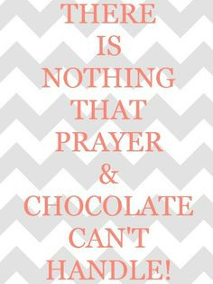 pray, eat chocolate and then pray again that you actually get to eat ...