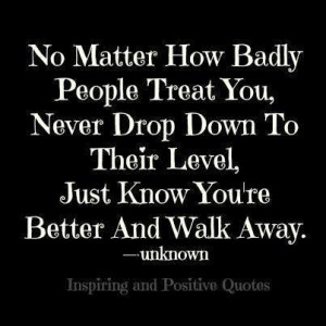 badly people treat you, never drop down to their level just know you ...