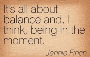 ... All About Balance And, I Think, Being In The Moment. - Jennie Finch