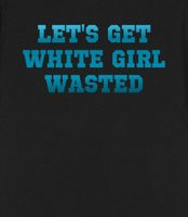 Let's Get White Girl Wasted - Let's Get White Girl Wasted Cute funny ...