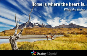Home is where the heart is. - Pliny the Elder