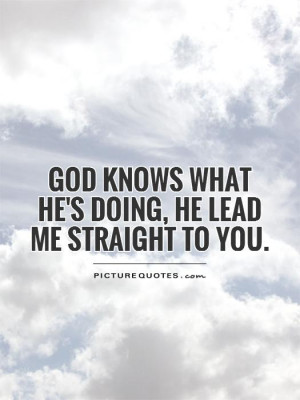 ... knows what he's doing, he lead me straight to you. Picture Quote #1