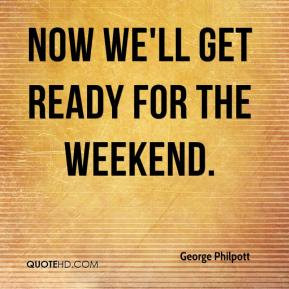 George Philpott - Now we'll get ready for the weekend.