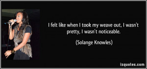 ... my weave out, I wasn't pretty, I wasn't noticeable. - Solange Knowles
