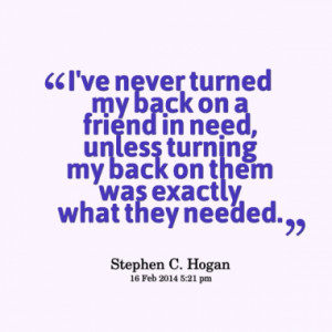 ve never turned my back on a friend in need, unless turning my back ...
