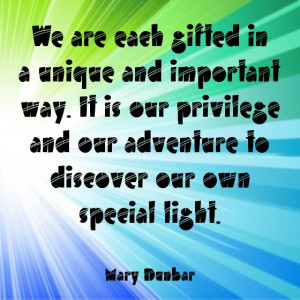 We are each gifted in a unique and important way. It is our privilege ...