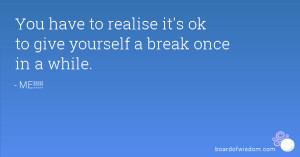 You have to realise it's ok to give yourself a break once in a while.