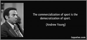 The commercialization of sport is the democratization of sport ...