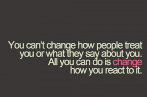 You can’t change how people treat you or what they say about you