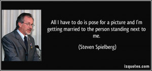 ... getting married to the person standing next to me. - Steven Spielberg