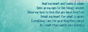 Heal my heart and make it cleanOpen up my eyes to the things ...