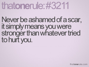 Never be ashamed of a scar, it simply means you were stronger than ...