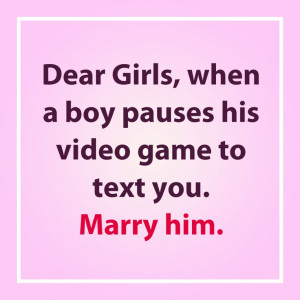 Dear Girls, when a boy pauses his video game to text you. Marry him ...