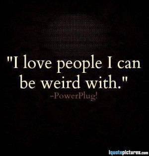 love people I can be weird with