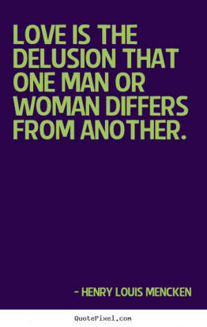 Love is the delusion that one man or woman differs from another. Henry ...