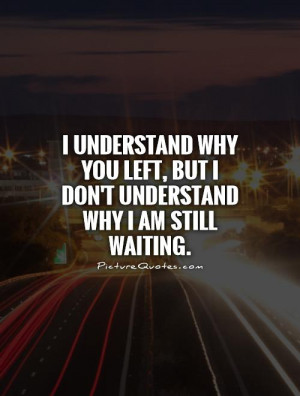 understand why you LEFT, But I don't understand why I am STILL ...