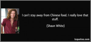 can't stay away from Chinese food. I really love that stuff. - Shaun ...