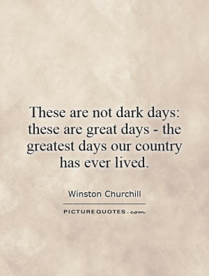 These are not dark days: these are great days - the greatest days our ...
