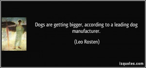 ... getting bigger, according to a leading dog manufacturer. - Leo Rosten