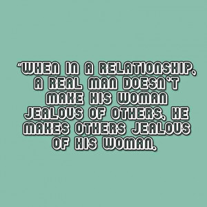 When in a relationship, a real man doesn't make his woman jealous of ...