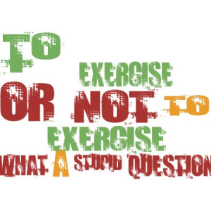 To Exercise Or Not To Exercise What A Stupid Question