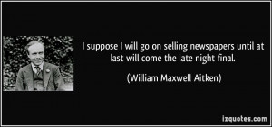 ... until at last will come the late night final. - William Maxwell Aitken
