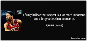 firmly believe that respect is a lot more important, and a lot ...