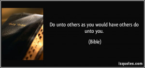 Do unto others as you would have others do unto you. - Bible